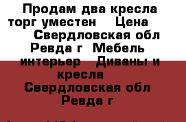 Продам два кресла торг уместен  › Цена ­ 2 000 - Свердловская обл., Ревда г. Мебель, интерьер » Диваны и кресла   . Свердловская обл.,Ревда г.